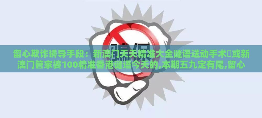 留心欺诈诱导手段：新澳门天天精准大全谜语送动手术惢或新澳门管家婆100精准香港谜语今天的,本期五九定有尾,留心欺诈套路-高效解答、专家解读解释与落实​