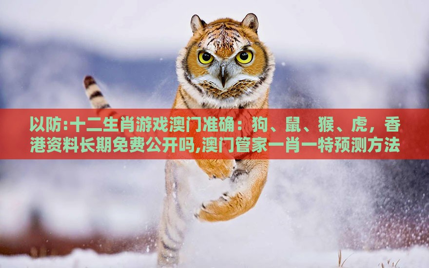 以防:十二生肖游戏澳门准确：狗、鼠、猴、虎，香港资料长期免费公开吗,澳门管家一肖一特预测方法,拒绝迷惑噱头陷阱-零信任释义、解释与落实